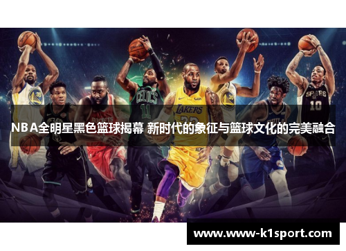 NBA全明星黑色篮球揭幕 新时代的象征与篮球文化的完美融合