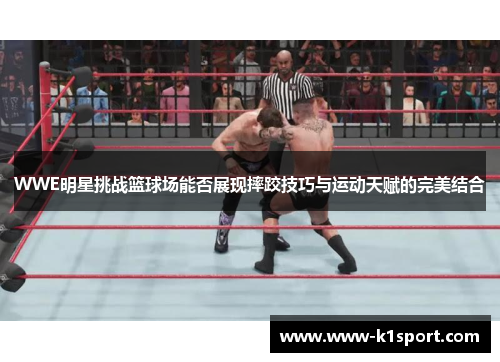 WWE明星挑战篮球场能否展现摔跤技巧与运动天赋的完美结合