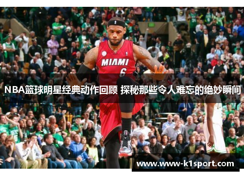 NBA篮球明星经典动作回顾 探秘那些令人难忘的绝妙瞬间