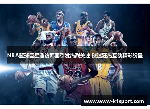 NBA篮球巨星造访韩国引发热烈关注 球迷狂热互动精彩纷呈