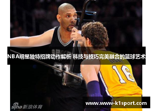 NBA明星独特招牌动作解析 科技与技巧完美融合的篮球艺术