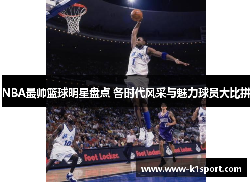 NBA最帅篮球明星盘点 各时代风采与魅力球员大比拼