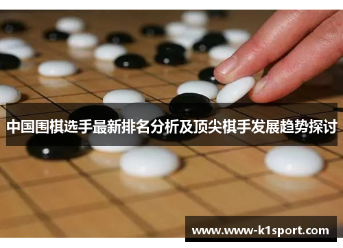 中国围棋选手最新排名分析及顶尖棋手发展趋势探讨